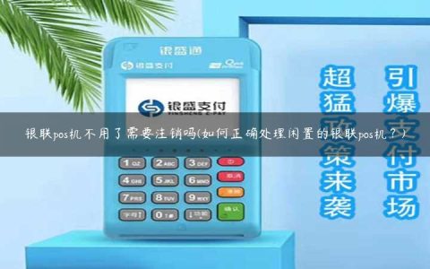 银联pos机不用了需要注销吗(如何正确处理闲置的银联pos机？)