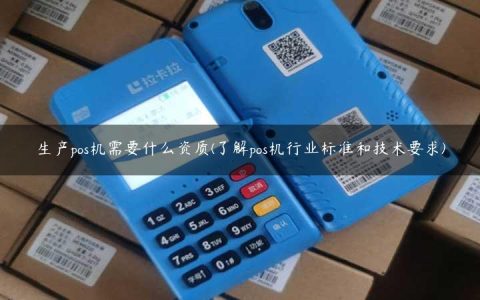 生产pos机需要什么资质(了解pos机行业标准和技术要求)