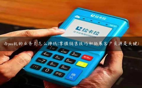 办pos机的业务员怎么挣钱(掌握销售技巧和拓展客户资源是关键)