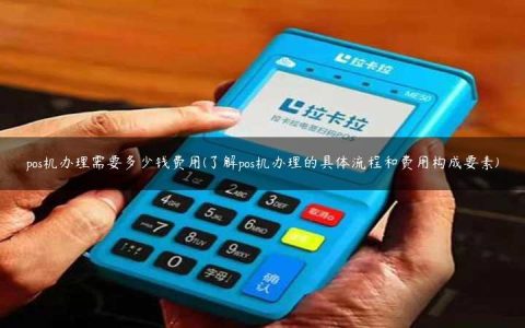 pos机办理需要多少钱费用(了解pos机办理的具体流程和费用构成要素)