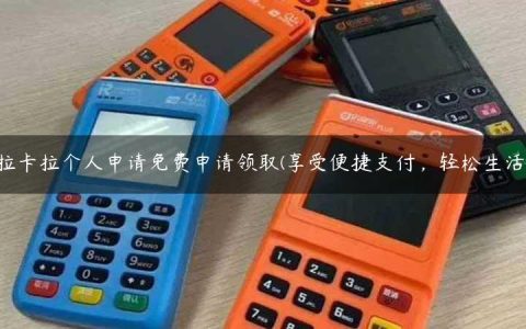拉卡拉个人申请免费申请领取(享受便捷支付，轻松生活)