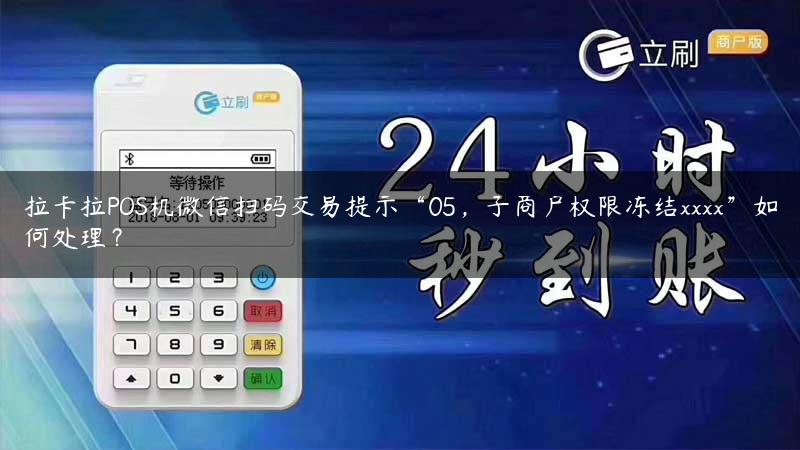 拉卡拉POS机微信扫码交易提示“05，子商户权限冻结xxxx”如何处理？