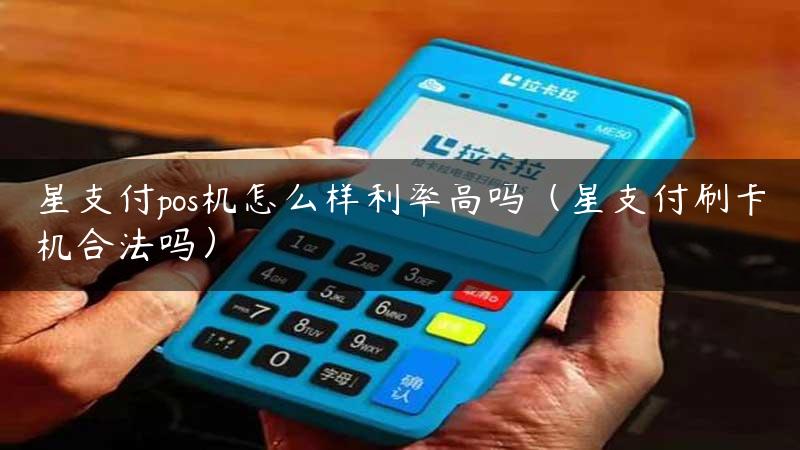 星支付pos机怎么样利率高吗（星支付刷卡机合法吗）